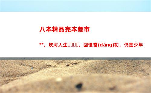 八本精品完本都市小說，坎坷人生，回憶當(dāng)初，仍是少年